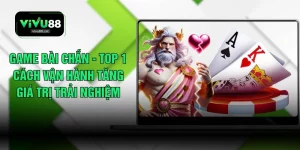 Game Bài Chắn - Top 1 Cách Vận Hành Tăng Giá Trị Trải Nghiệm