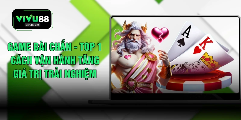 Game Bài Chắn - Top 1 Cách Vận Hành Tăng Giá Trị Trải Nghiệm
