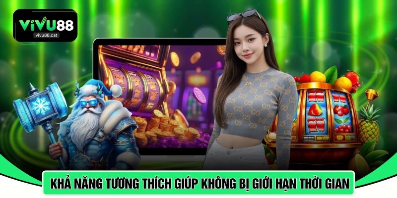 Khả năng tương thích giúp không bị giới hạn thời gian