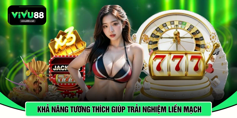 Khả năng tương thích giúp trải nghiệm diễn ra liền mạch