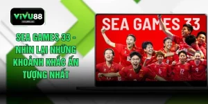 SEA Games 33 - Nhìn Lại Những Khoảnh Khắc Ấn Tượng Nhất