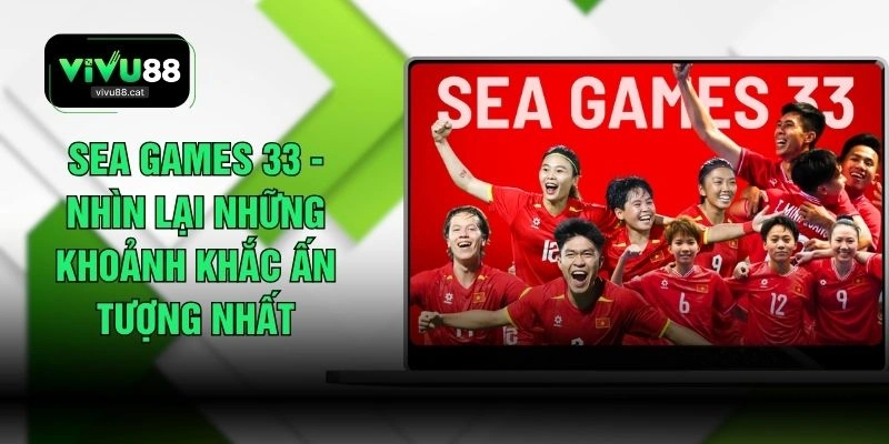 SEA Games 33 - Nhìn Lại Những Khoảnh Khắc Ấn Tượng Nhất