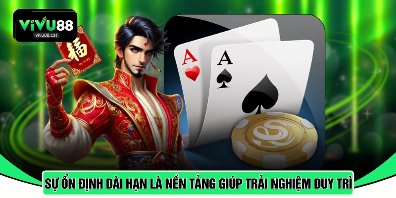 Sự ổn định dài hạn là nền tảng giúp trải nghiệm duy trì